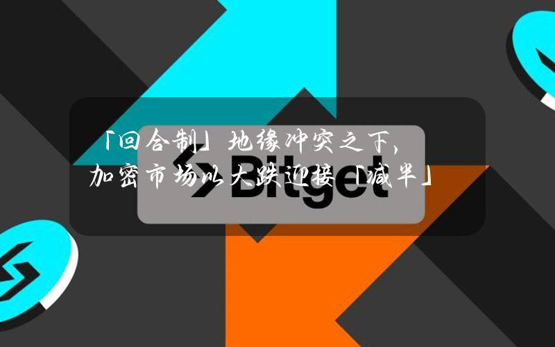 「回合制」地缘冲突之下，加密市场以大跌迎接「减半」？