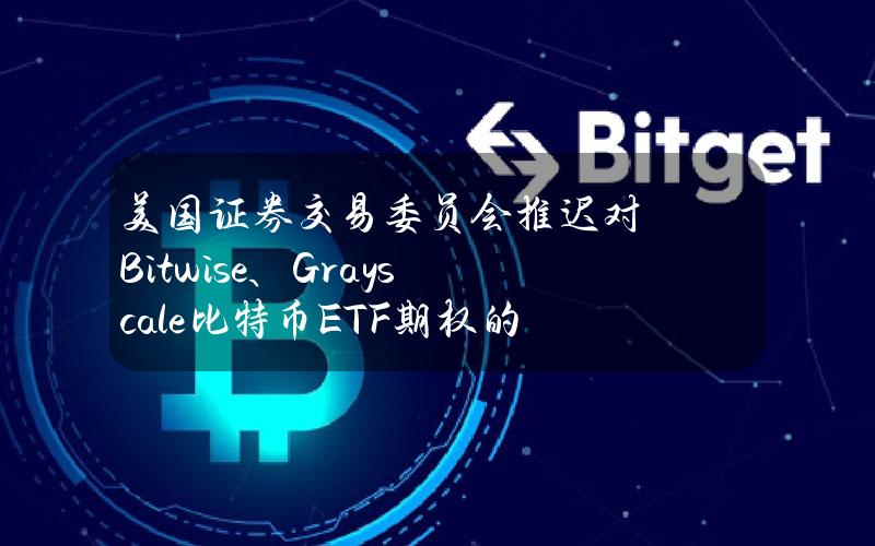 美国证券交易委员会推迟对Bitwise、Grayscale比特币ETF期权的决定币安早报（4月9日）