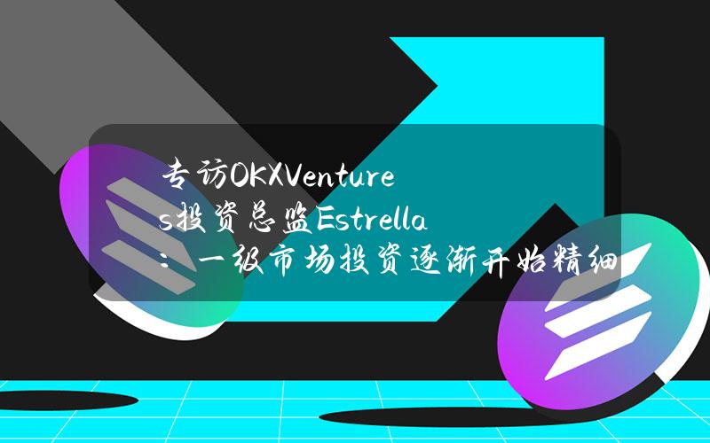 专访OKXVentures投资总监Estrella：一级市场投资逐渐开始精细化