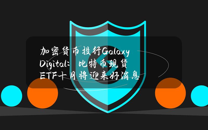 加密货币投行GalaxyDigital：比特币现货ETF十月将迎来好消息