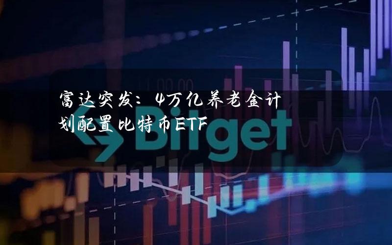 富达突发：4万亿养老金计划配置比特币ETF