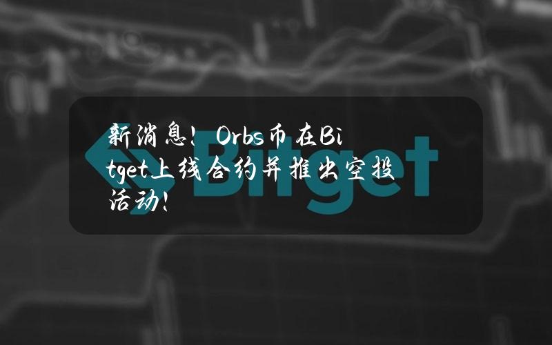 新消息！Orbs币在Bitget上线合约并推出空投活动！