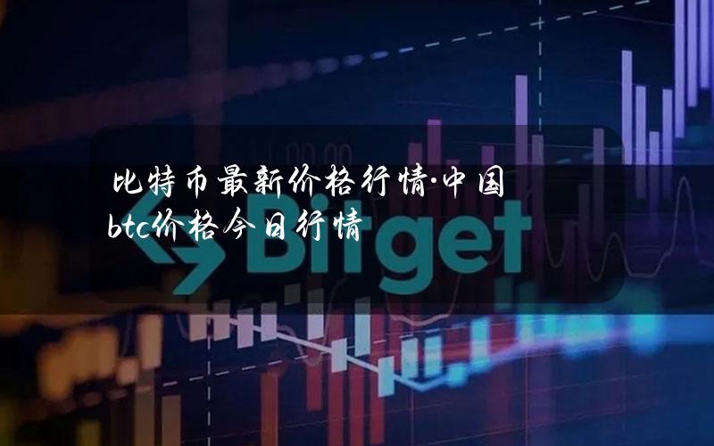 比特币最新价格行情·(中国)btc价格今日行情