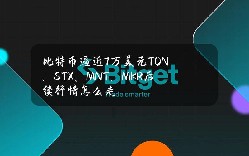 比特币逼近7万美元TON、STX、MNT、MKR后续行情怎么走