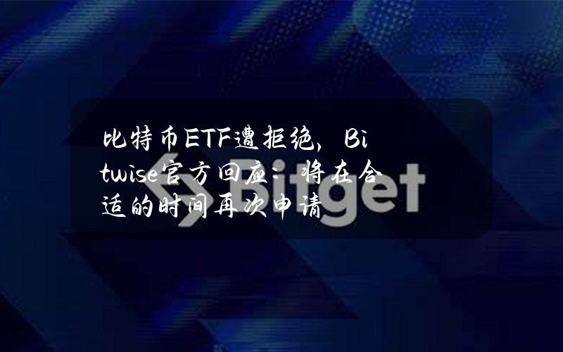 比特币ETF遭拒绝，Bitwise官方回应：将在合适的时间再次申请