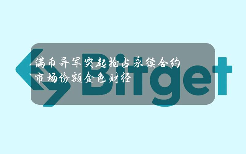 满币异军突起抢占永续合约市场份额金色财经