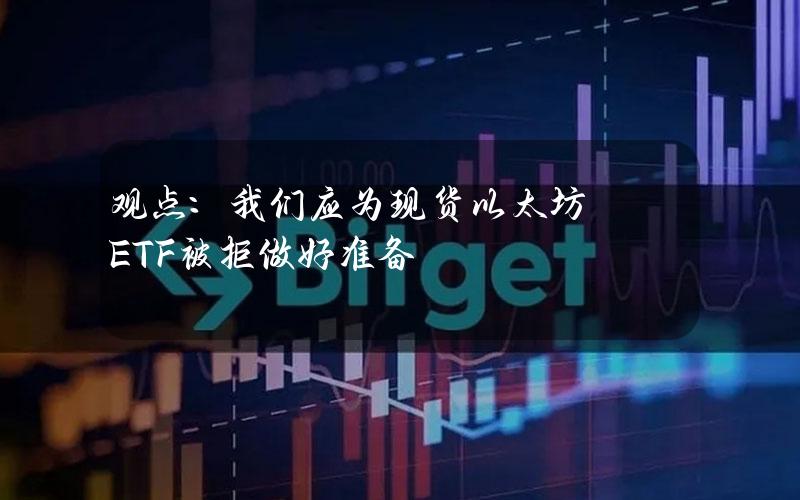 观点：我们应为现货以太坊ETF被拒做好准备