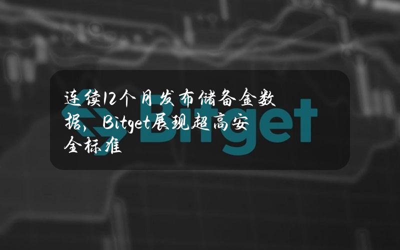 连续12个月发布储备金数据，Bitget展现超高安全标准