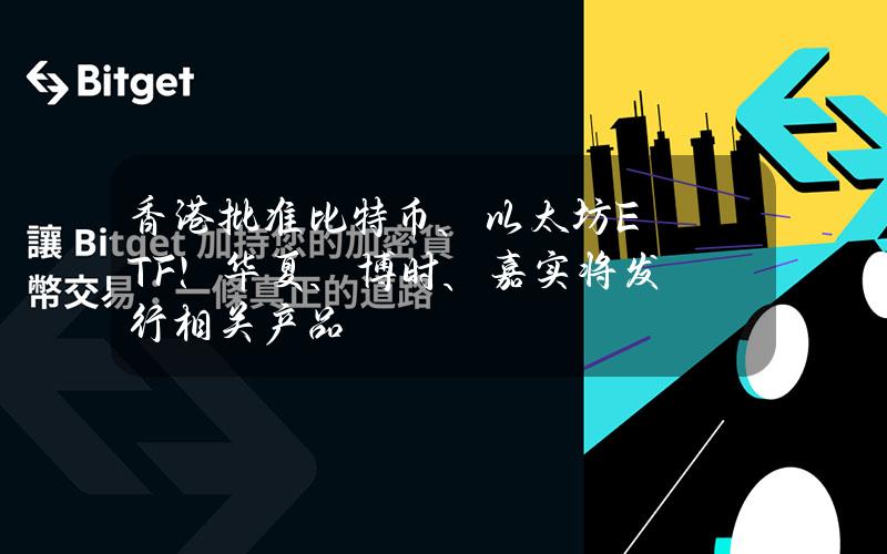 香港批准比特币、以太坊ETF！华夏、博时、嘉实将发行相关产品