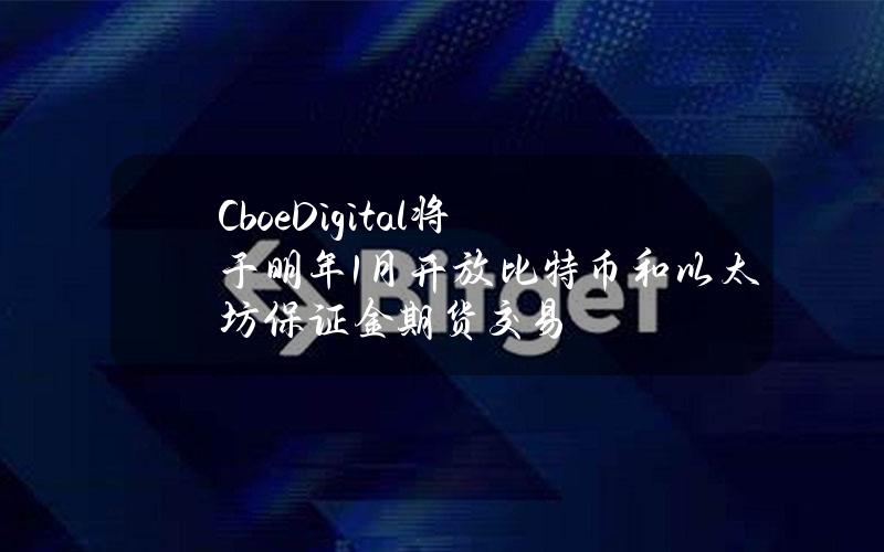 CboeDigital将于明年1月开放比特币和以太坊保证金期货交易