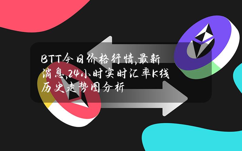 BTT今日价格行情,最新消息,24小时实时汇率K线历史走势图分析