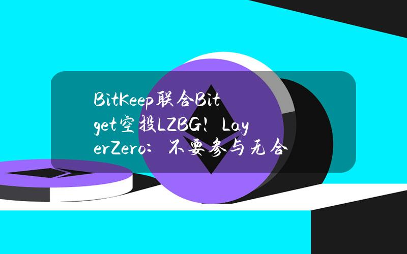 BitKeep联合Bitget空投LZBG！LayerZero：不要参与无合作关系