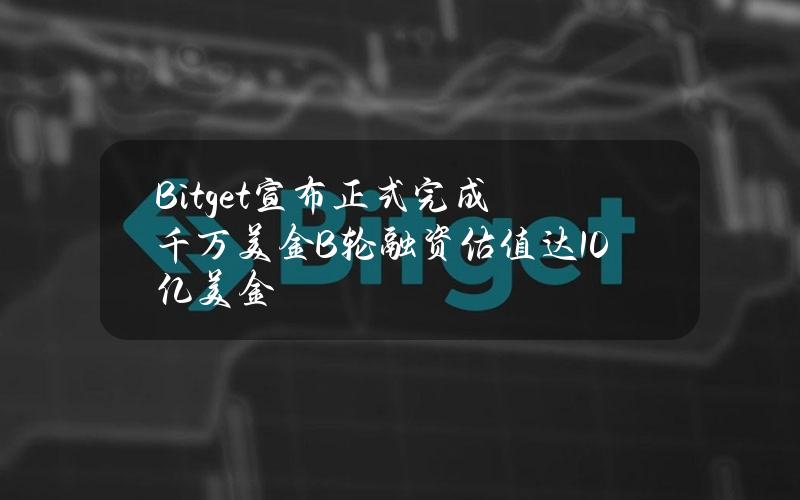 Bitget宣布正式完成千万美金B轮融资估值达10亿美金