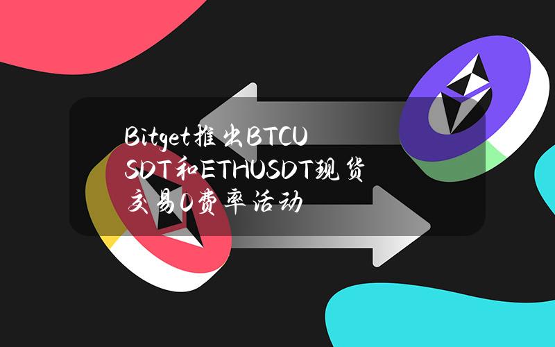 Bitget推出BTCUSDT和ETHUSDT现货交易0费率活动