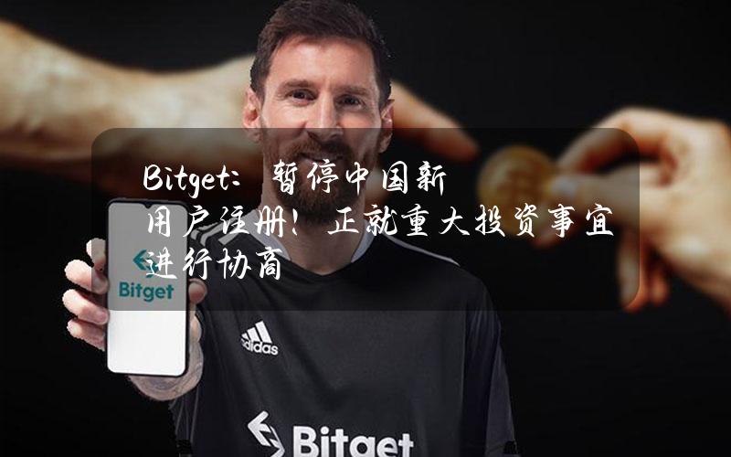 Bitget：暂停中国新用户注册！正就重大投资事宜进行协商