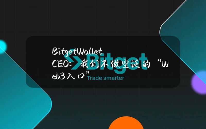 BitgetWalletCEO：我们不做空泛的“Web3入口”