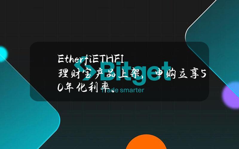 Etherfi(ETHFI)理财宝产品上架，申购立享50%年化利率。