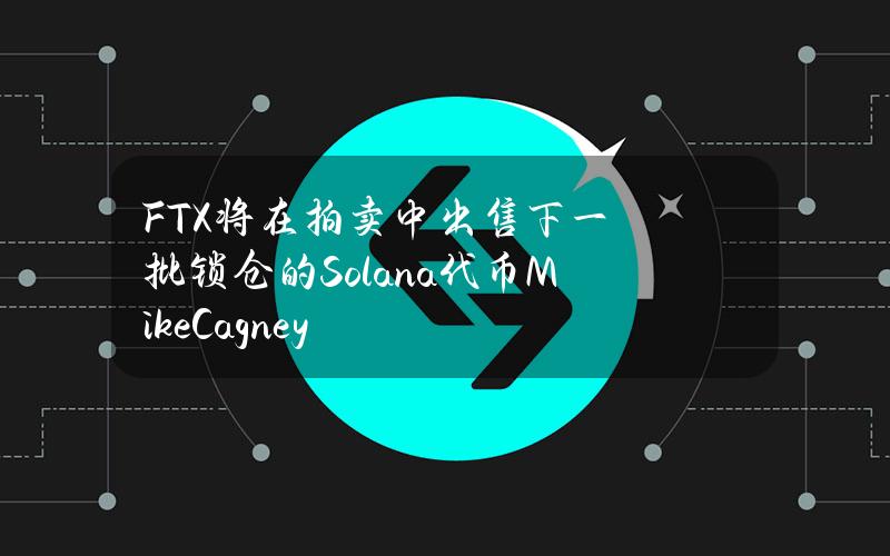 FTX将在拍卖中出售下一批锁仓的Solana代币MikeCagney