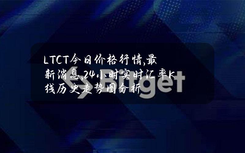 LTCT今日价格行情,最新消息,24小时实时汇率K线历史走势图分析