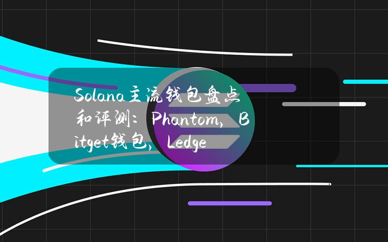 Solana主流钱包盘点和评测：Phantom，Bitget钱包，Ledger等