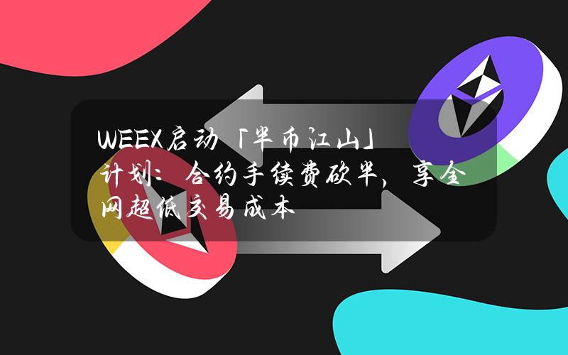 WEEX启动「半币江山」计划：合约手续费砍半，享全网超低交易成本