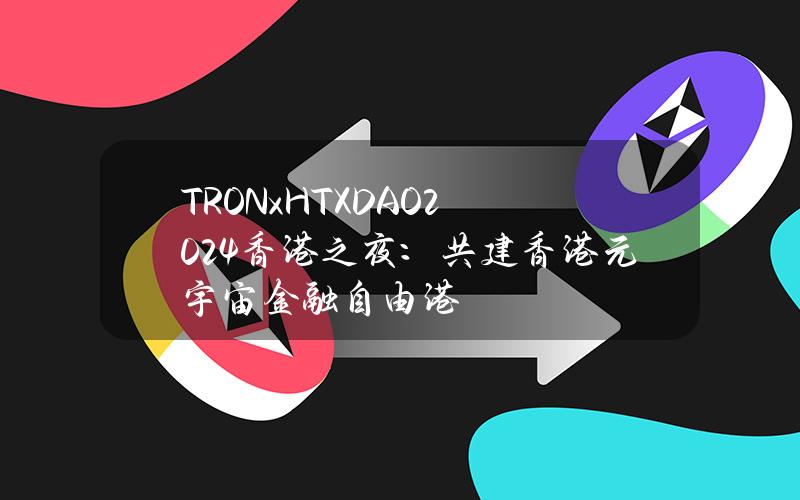 TRONxHTXDAO2024香港之夜：共建香港元宇宙金融自由港