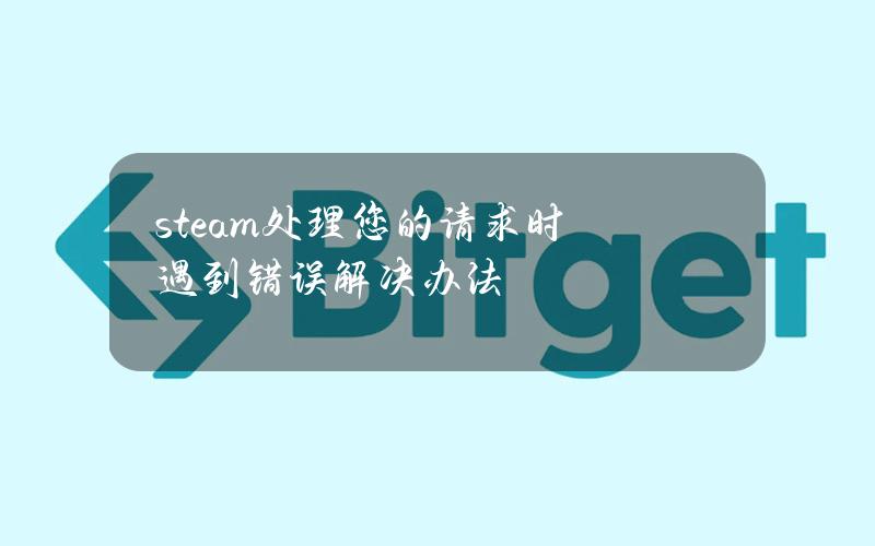 steam处理您的请求时遇到错误解决办法